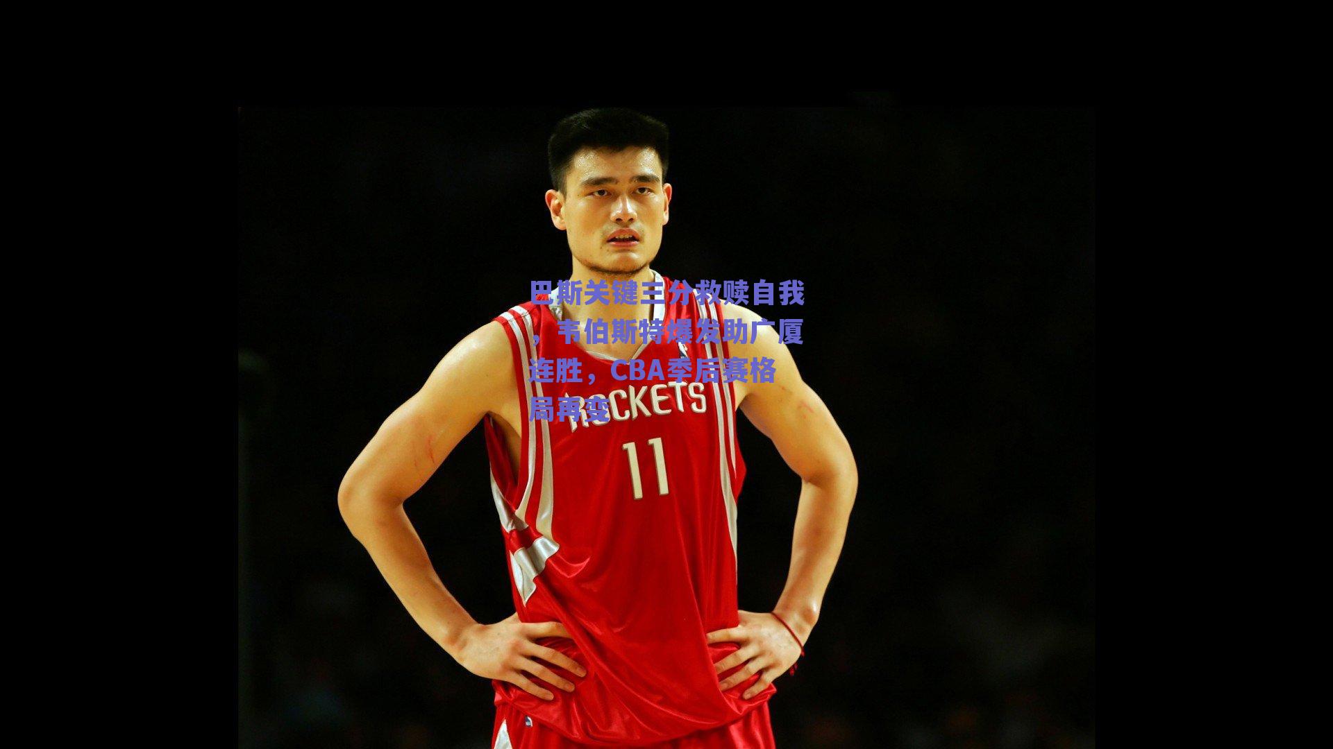 巴斯关键三分救赎自我,韦伯斯特爆发助广厦连胜,CBA季后赛格局再变