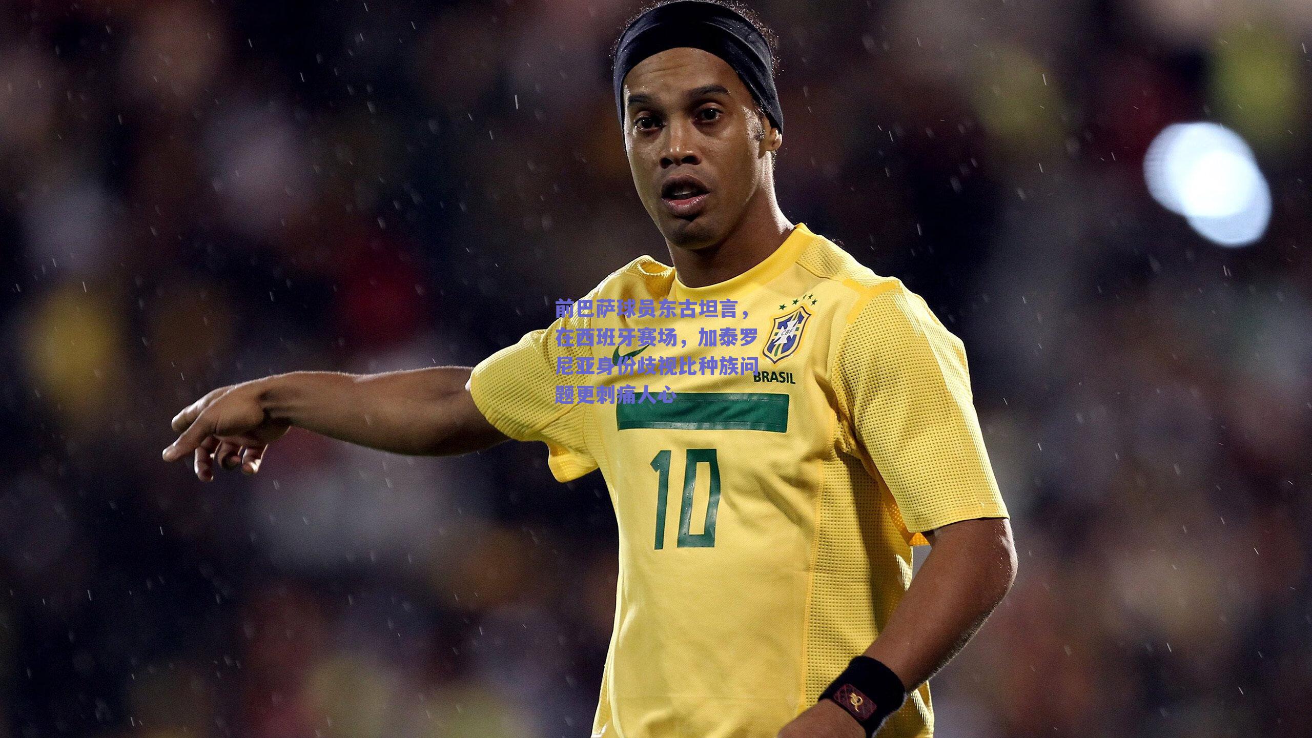 开云：前巴萨球员东古坦言，在西班牙赛场，加泰罗尼亚身份歧视比种族问题更刺痛人心