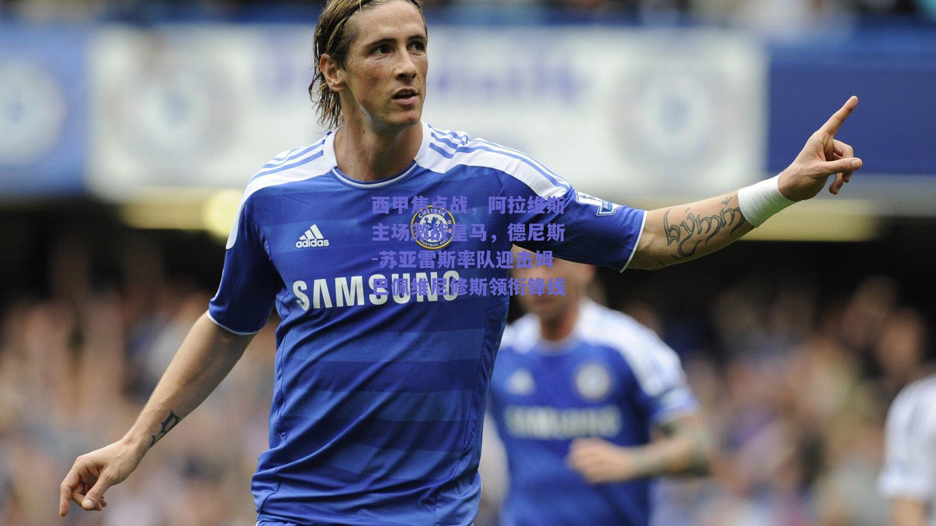 西甲焦点战，阿拉维斯主场激战皇马，德尼斯-苏亚雷斯率队迎击姆巴佩维尼修斯领衔锋线