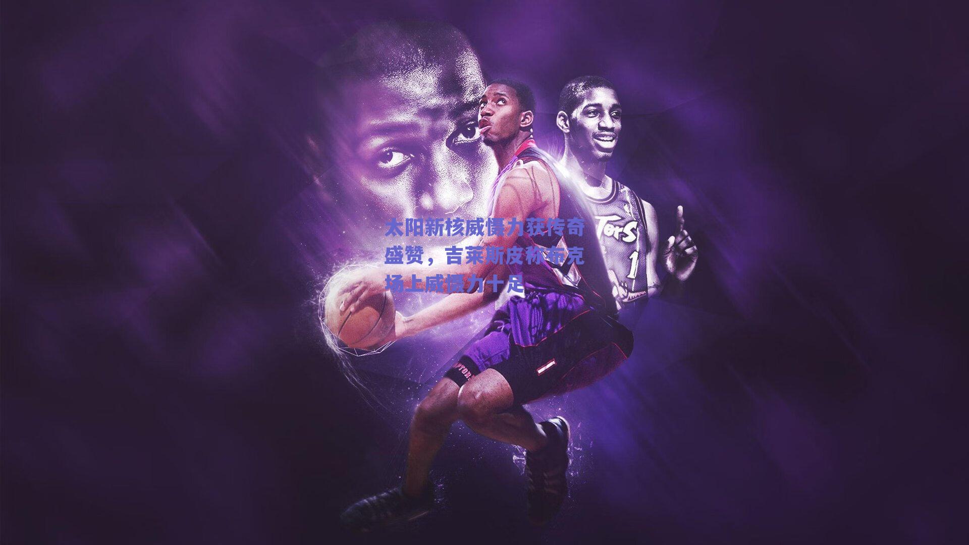 开云网页版：太阳新核威慑力获传奇盛赞，吉莱斯皮称布克场上威慑力十足