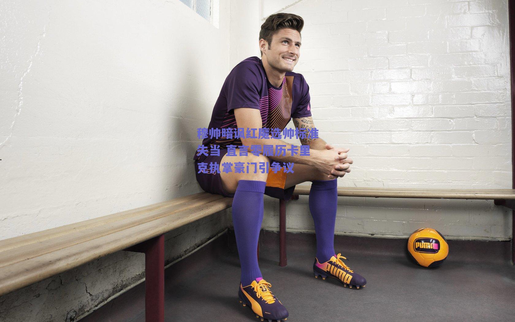 穆帅暗讽红魔选帅标准失当 直言零履历卡里克执掌豪门引争议