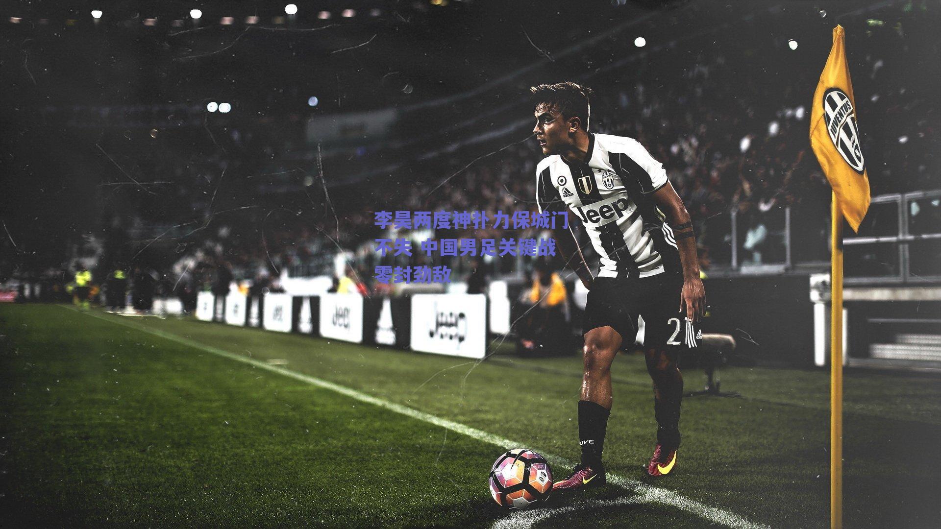 实时比分查询|李昊两度神扑力保城门不失 中国男足关键战零封劲敌